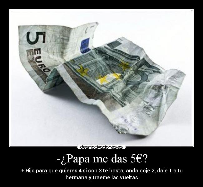 -¿Papa me das 5€? - + Hijo para que quieres 4 si con 3 te basta, anda coje 2, dale 1 a tu
hermana y traeme las vueltas