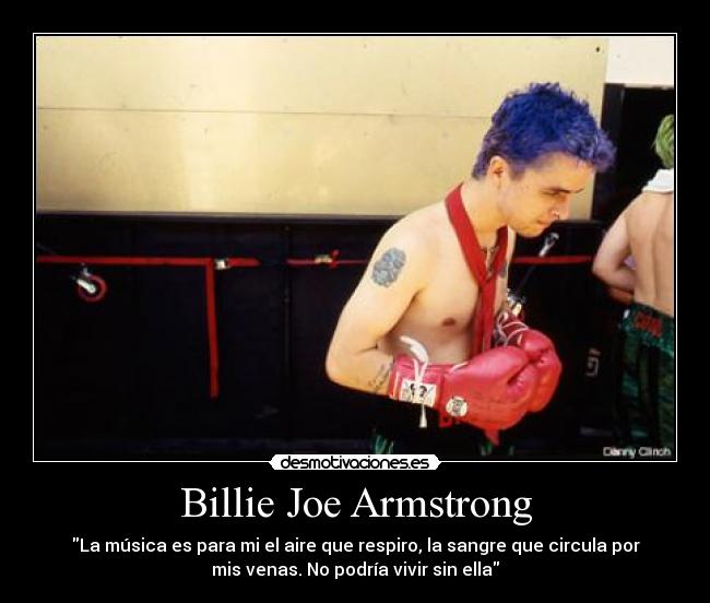 Billie Joe Armstrong - La música es para mi el aire que respiro, la sangre que circula por
mis venas. No podría vivir sin ella