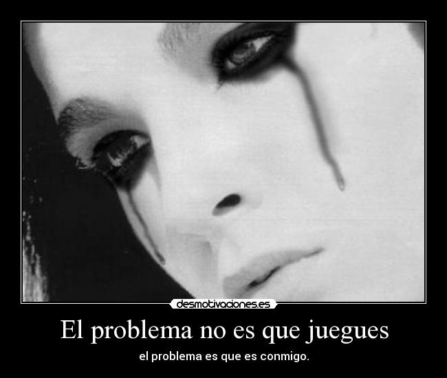 El problema no es que juegues - el problema es que es conmigo.