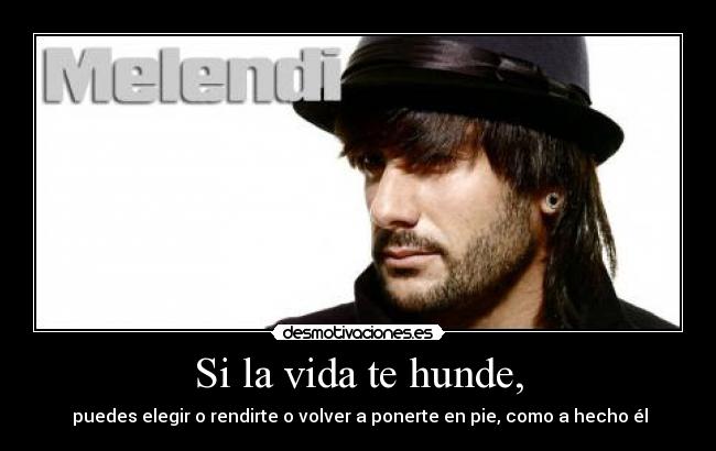 Si la vida te hunde, - puedes elegir o rendirte o volver a ponerte en pie, como a hecho él