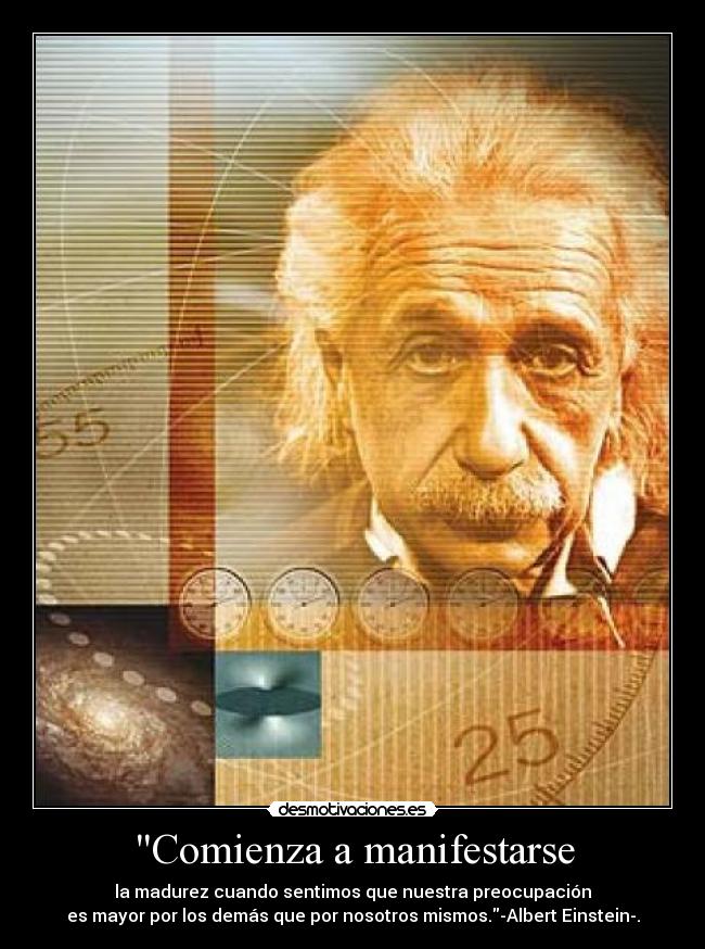 Comienza a manifestarse - la madurez cuando sentimos que nuestra preocupación
es mayor por los demás que por nosotros mismos.-Albert Einstein-.