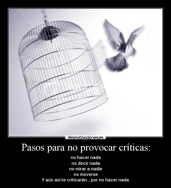 Pasos para no provocar críticas: - no hacer nada
no decir nada
no mirar a nadie
no moverse
Y aún así te criticarán... por no hacer nada