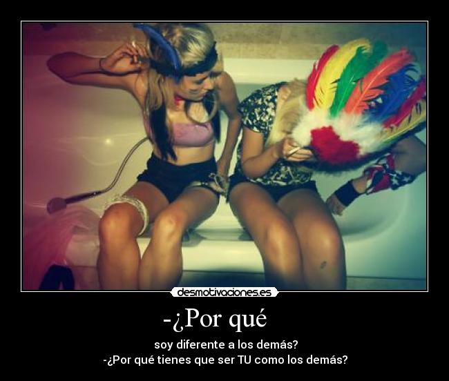 -¿Por qué - soy diferente a los demás?
-¿Por qué tienes que ser TU como los demás?