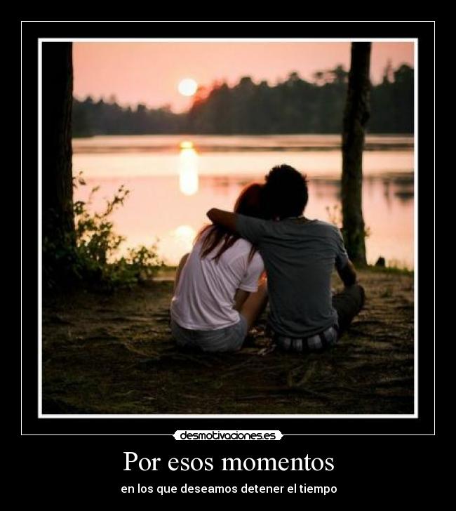 Por esos momentos - en los que deseamos detener el tiempo