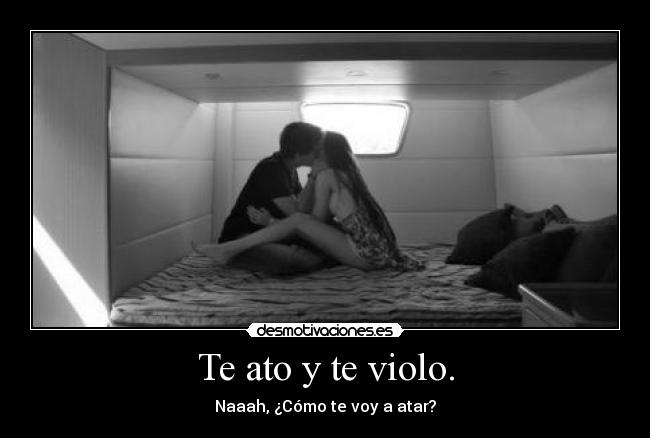 Te ato y te violo. -