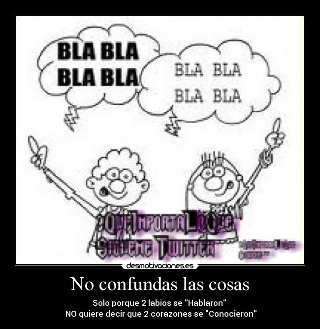 No confundas las cosas - Solo porque 2 labios se Hablaron 
 NO quiere decir que 2 corazones se Conocieron