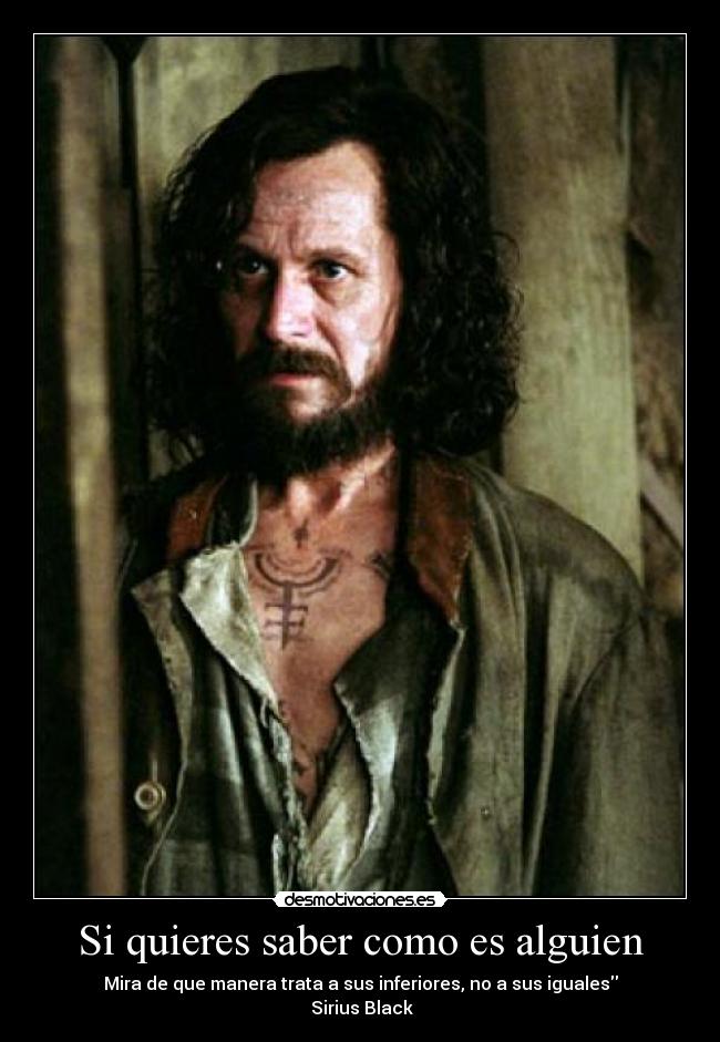 Si quieres saber como es alguien - Mira de que manera trata a sus inferiores, no a sus iguales
Sirius Black
