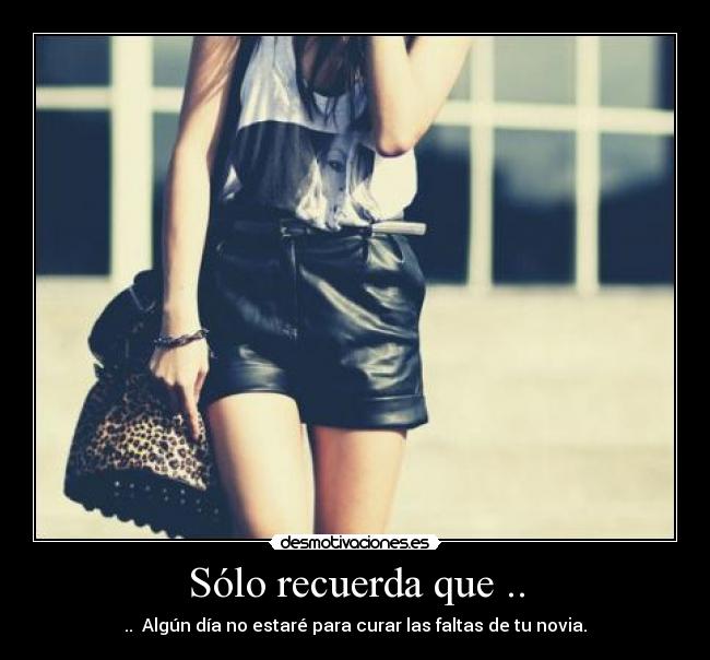 Sólo recuerda que .. - .. Algún día no estaré para curar las faltas de tu novia.