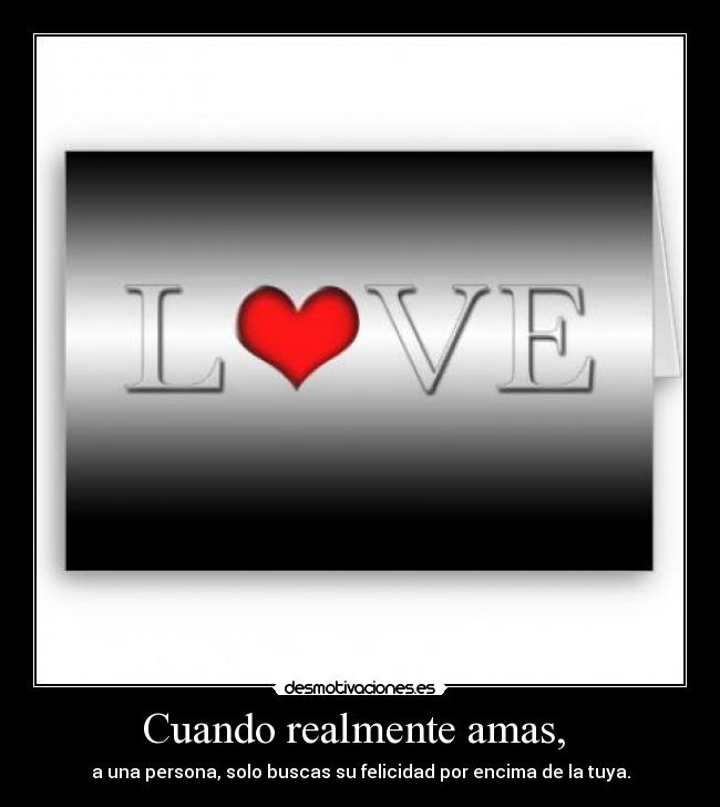 Cuando realmente amas, - a una persona, solo buscas su felicidad por encima de la tuya.