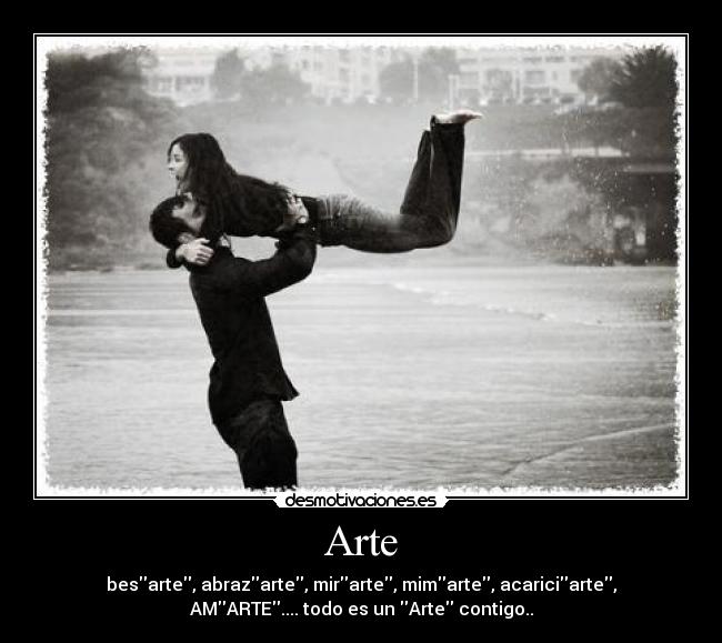 Arte - besarte, abrazarte, mirarte, mimarte, acariciarte,
AMARTE.... todo es un Arte contigo..