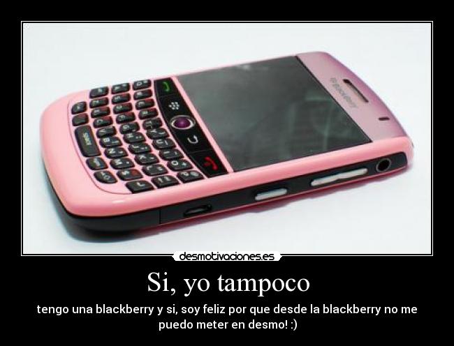 Si, yo tampoco - tengo una blackberry y si, soy feliz por que desde la blackberry no me
puedo meter en desmo! :)