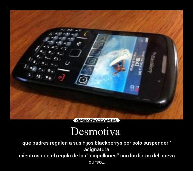 Desmotiva - que padres regalen a sus hijos blackberrys por solo suspender 1 asignatura
mientras que el regalo de los empollones son los libros del nuevo curso...