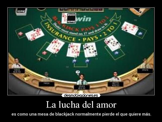 La lucha del amor - es como una mesa de blackjack normalmente pierde el que quiere más.