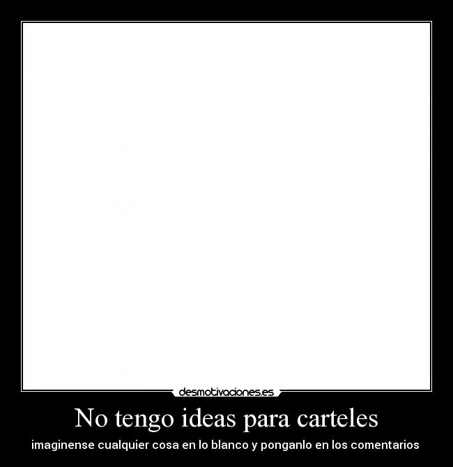 No tengo ideas para carteles - imaginense cualquier cosa en lo blanco y ponganlo en los comentarios 