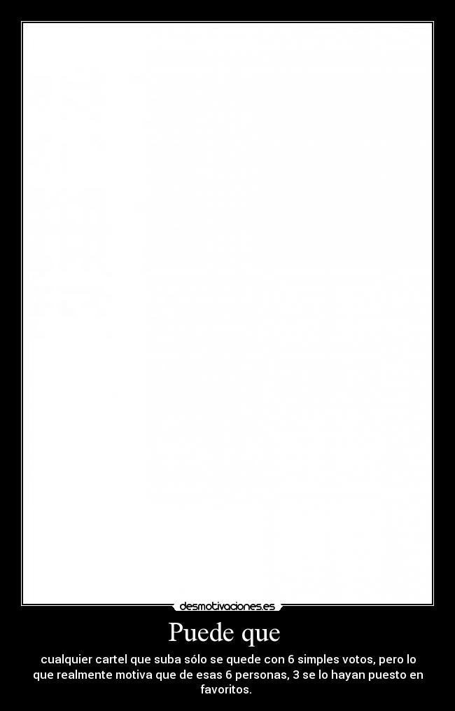 Puede que - cualquier cartel que suba sólo se quede con 6 simples votos, pero lo
que realmente motiva que de esas 6 personas, 3 se lo hayan puesto en
favoritos.