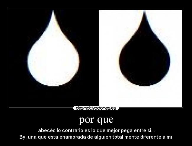 por que - abecés lo contrario es lo que mejor pega entre si...
By: una que esta enamorada de alguien total mente diferente a mi