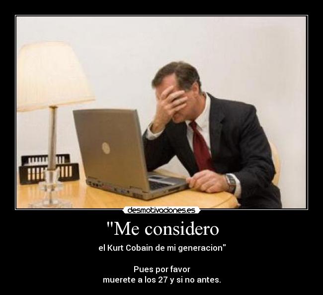 Me considero - el Kurt Cobain de mi generacion
                                                                 
Pues por favor
muerete a los 27 y si no antes.