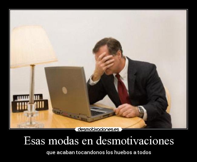 Esas modas en desmotivaciones - que acaban tocandonos los huebos a todos