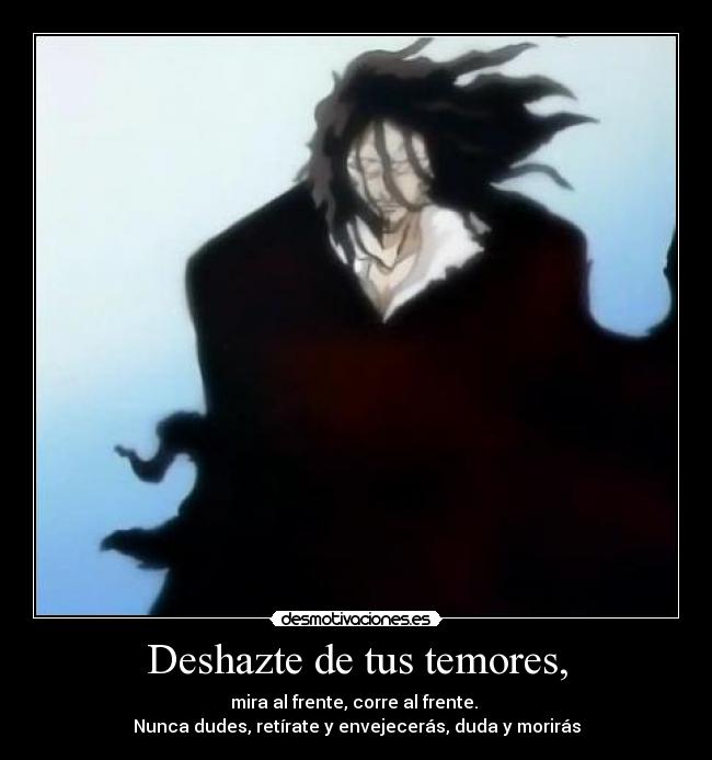 Deshazte de tus temores, - mira al frente, corre al frente.
Nunca dudes, retírate y envejecerás, duda y morirás