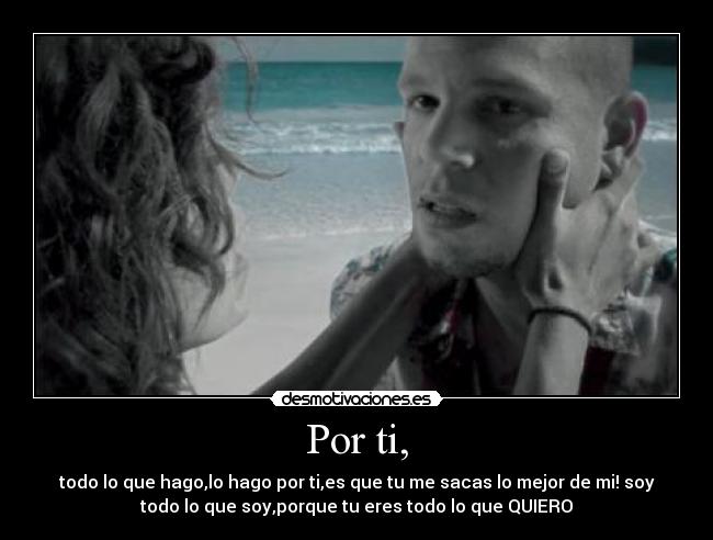Por ti, - todo lo que hago,lo hago por ti,es que tu me sacas lo mejor de mi! soy
todo lo que soy,porque tu eres todo lo que QUIERO
