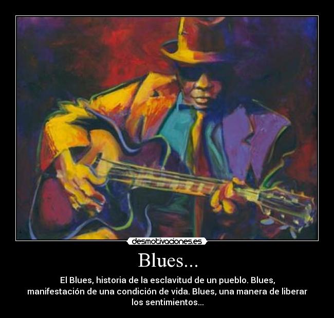 Blues... - El Blues, historia de la esclavitud de un pueblo. Blues,
manifestación de una condición de vida. Blues, una manera de liberar
los sentimientos...