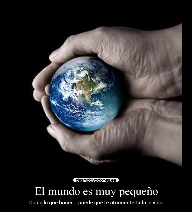 El mundo es muy pequeño - Cuida lo que haces... puede que te atormente toda la vida.