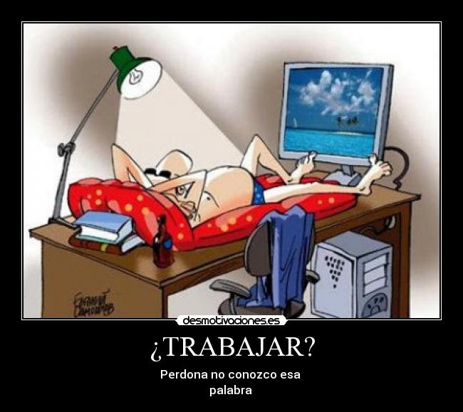 ¿TRABAJAR? - Perdona no conozco esa
palabra