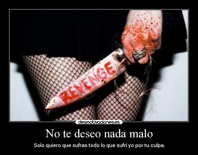 No te deseo nada malo - Solo quiero que sufras todo lo que sufrí yo por tu culpa.