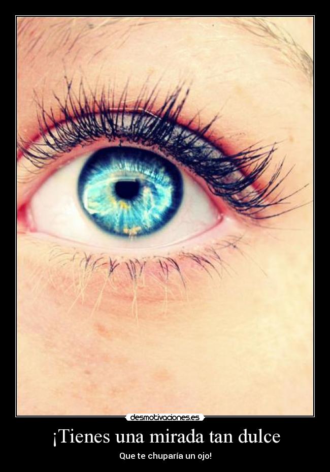 ¡Tienes una mirada tan dulce - Que te chuparía un ojo!