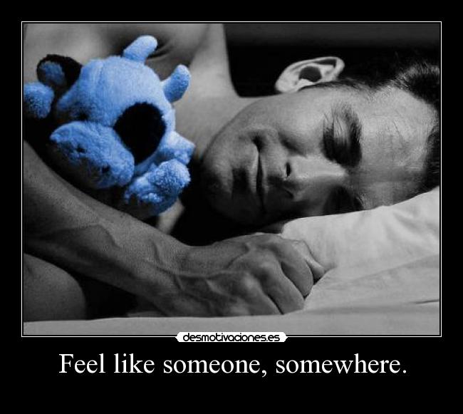Feel like someone, somewhere. -