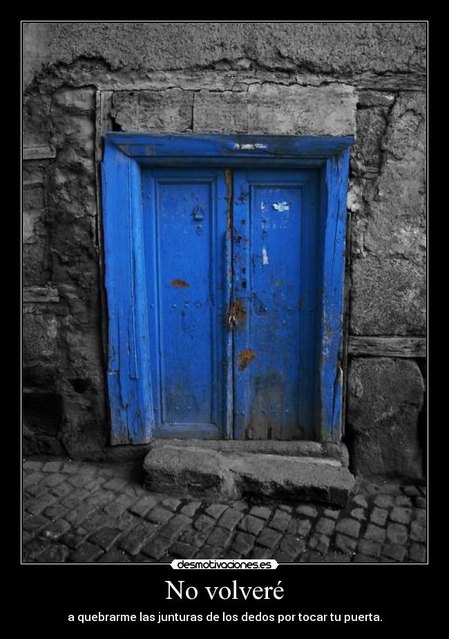 No volveré - a quebrarme las junturas de los dedos por tocar tu puerta.