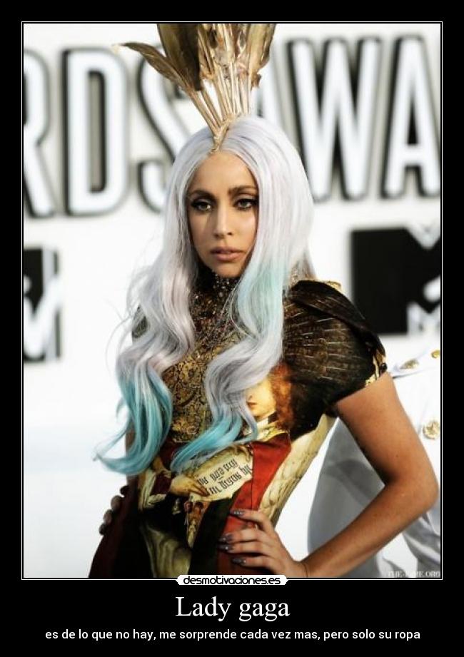 Lady gaga - es de lo que no hay, me sorprende cada vez mas, pero solo su ropa