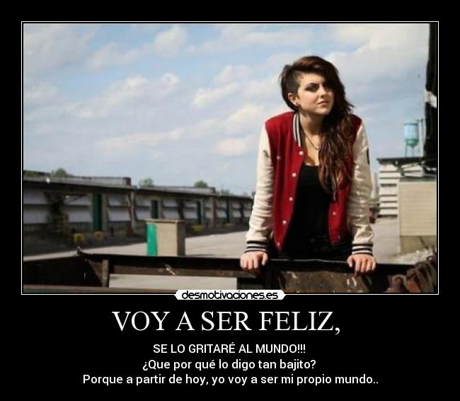 VOY A SER FELIZ, - SE LO GRITARÉ AL MUNDO!!!
¿Que por qué lo digo tan bajito?
Porque a partir de hoy, yo voy a ser mi propio mundo..
