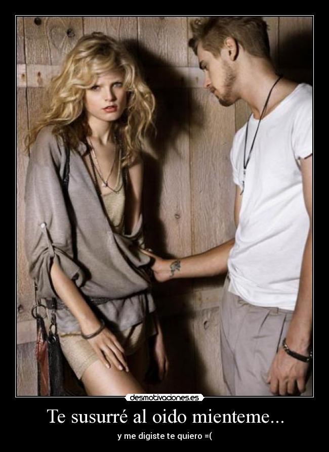 Te susurré al oido mienteme... - y me digiste te quiero =(