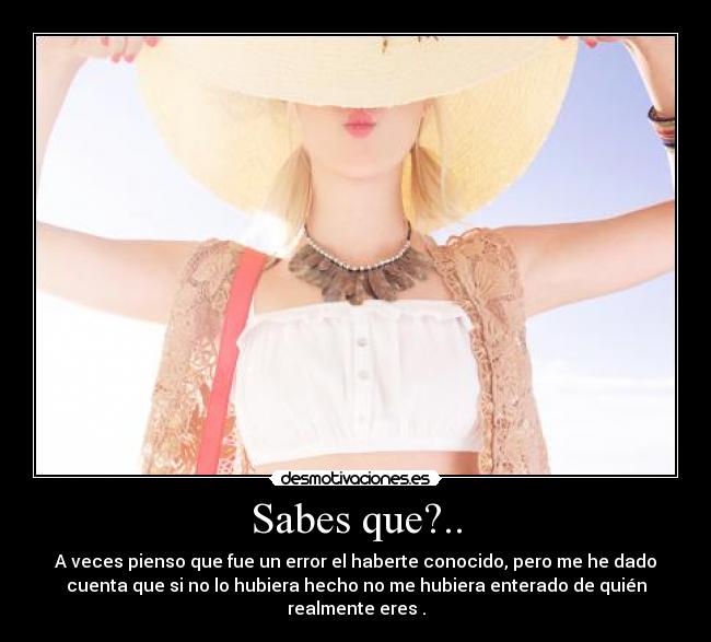 Sabes que?.. - A veces pienso que fue un error el haberte conocido, pero me he dado
cuenta que si no lo hubiera hecho no me hubiera enterado de quién
realmente eres .