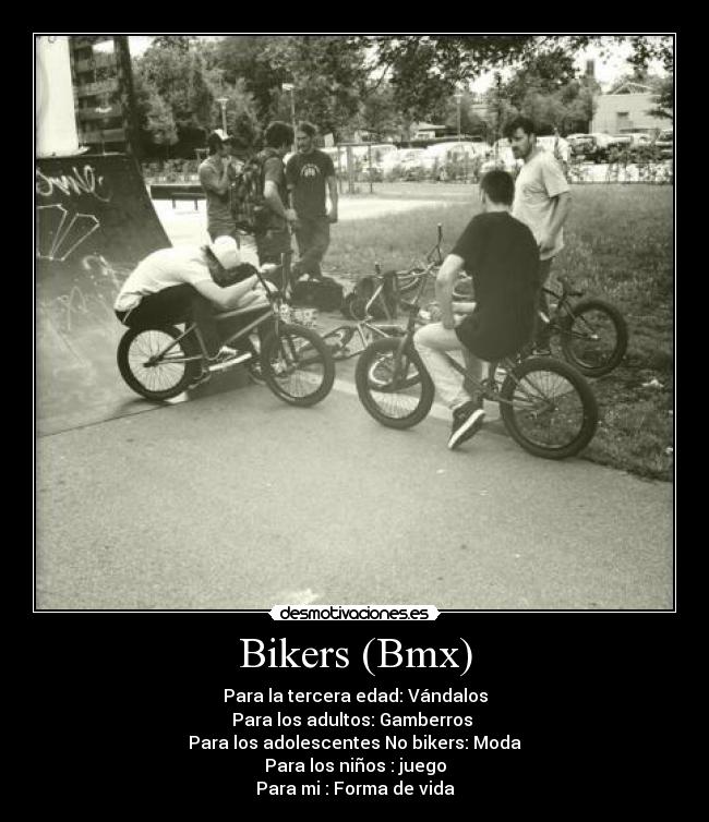 Bikers (Bmx) - Para la tercera edad: Vándalos
Para los adultos: Gamberros
Para los adolescentes No bikers: Moda
Para los niños : juego
Para mi : Forma de vida