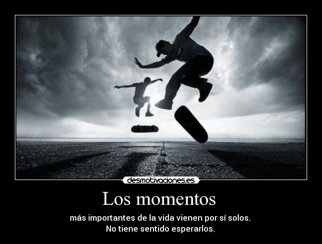 Los momentos  - más importantes de la vida vienen por sí solos. 
No tiene sentido esperarlos. 