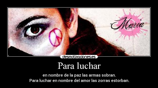 Para luchar - en nombre de la paz las armas sobran.
Para luchar en nombre del amor las zorras estorban.
