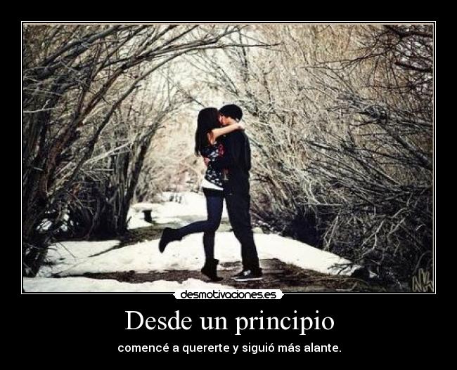 Desde un principio - comencé a quererte y siguió más alante.