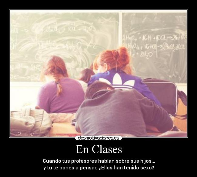 En Clases - Cuando tus profesores hablan sobre sus hijos...
y tu te pones a pensar, ¿Ellos han tenido sexo?