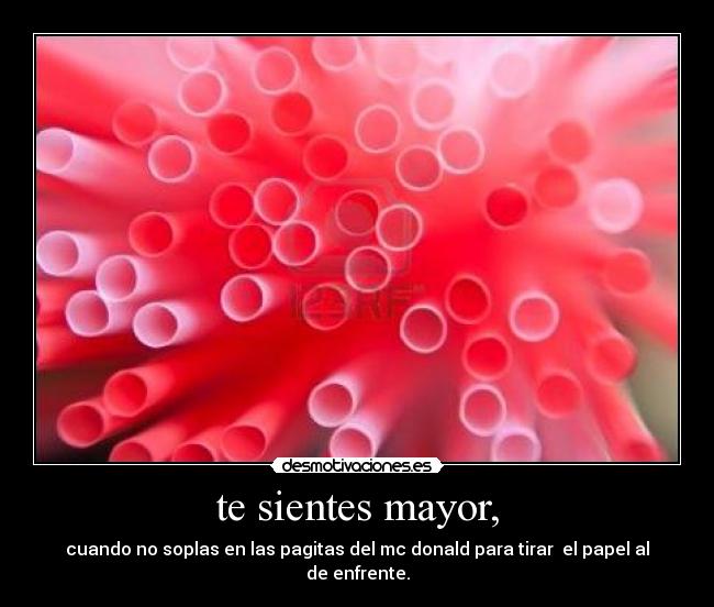 te sientes mayor, - cuando no soplas en las pagitas del mc donald para tirar  el papel al de enfrente.