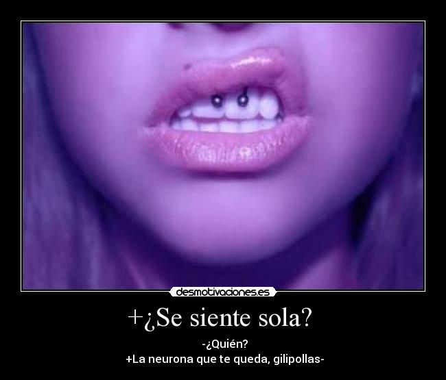 +¿Se siente sola? - -¿Quién?
+La neurona que te queda, gilipollas-