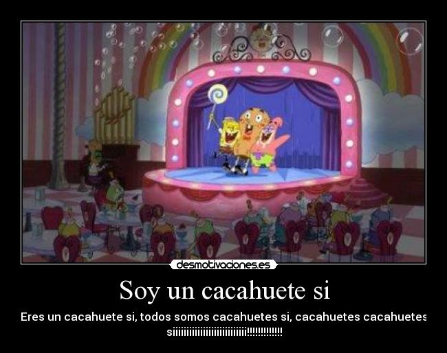 Soy un cacahuete si - Eres un cacahuete si, todos somos cacahuetes si, cacahuetes cacahuetes
siiiiiiiiiiiiiiiiiiiiiiiiiii!!!!!!!!!!!!!
