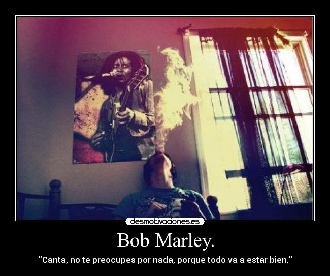 Bob Marley. - Canta, no te preocupes por nada, porque todo va a estar bien.
