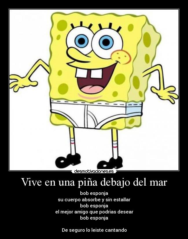 Vive en una piña debajo del mar - bob esponja
su cuerpo absorbe y sin estallar
bob esponja
el mejor amigo que podrias desear
bob esponja

De seguro lo leiste cantando