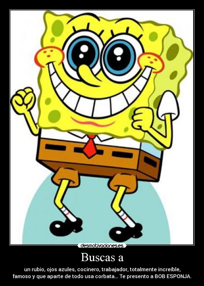 Buscas a - un rubio, ojos azules, cocinero, trabajador, totalmente increíble,
famoso y que aparte de todo usa corbata... Te presento a BOB ESPONJA.