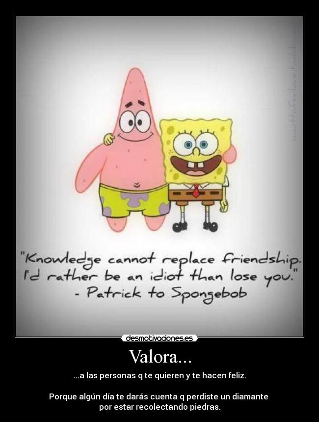 Valora... - ...a las personas q te quieren y te hacen feliz.

Porque algún día te darás cuenta q perdiste un diamante 
por estar recolectando piedras.