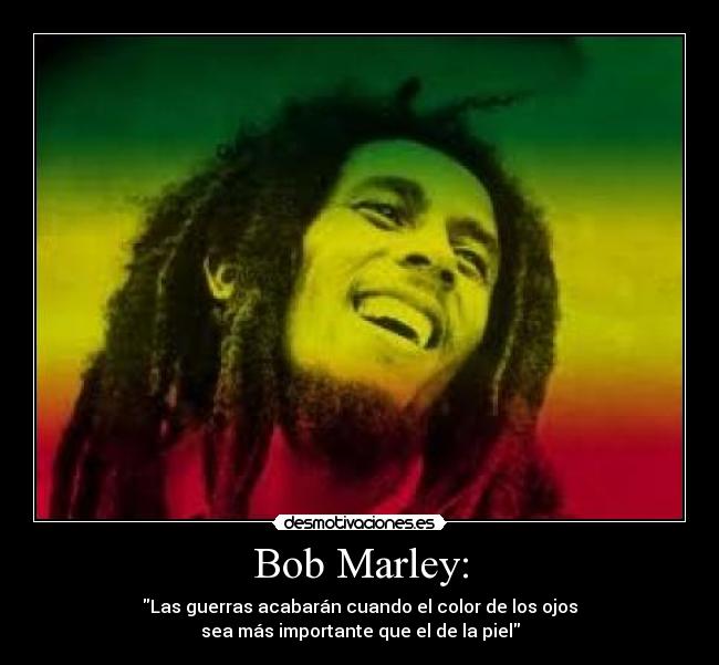 Bob Marley: - Las guerras acabarán cuando el color de los ojos
sea más importante que el de la piel