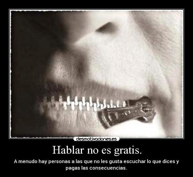 Hablar no es gratis. - A menudo hay personas a las que no les gusta escuchar lo que dices y
pagas las consecuencias.