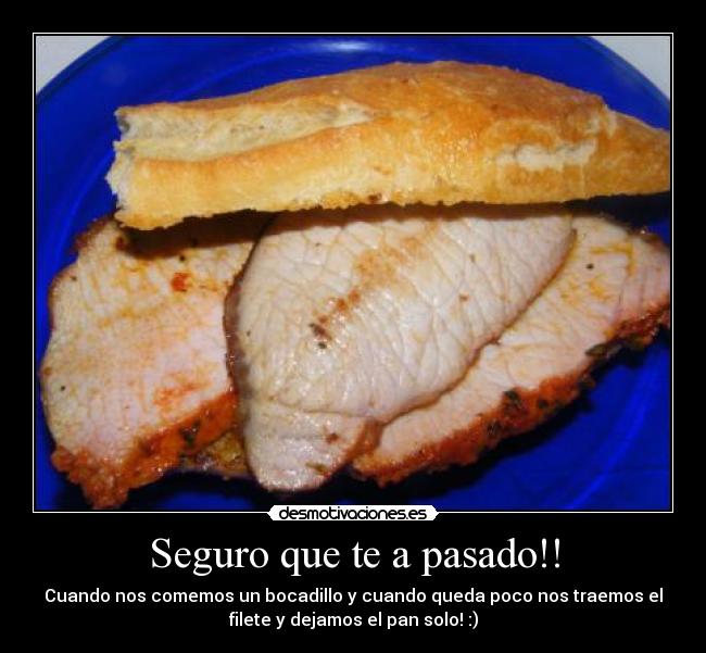 Seguro que te a pasado!! - Cuando nos comemos un bocadillo y cuando queda poco nos traemos el
filete y dejamos el pan solo! :)